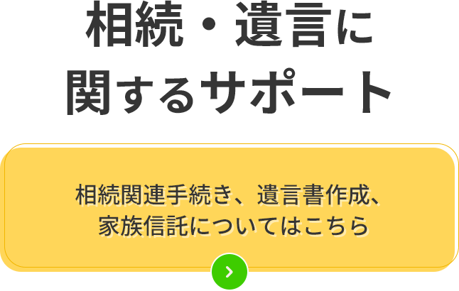 相続・遺言に関するサポート相続関連手続き、遺言書作成、家族信託についてはこちら